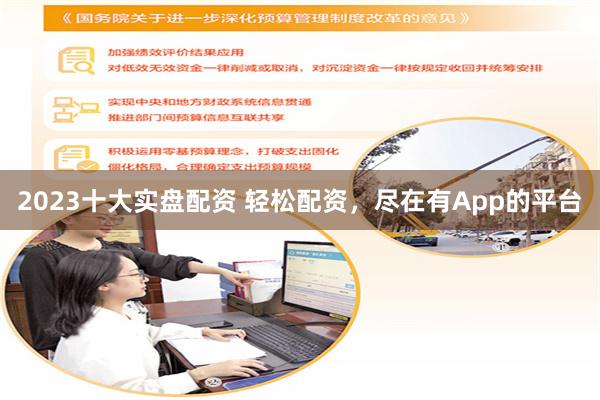 2023十大实盘配资 轻松配资，尽在有App的平台