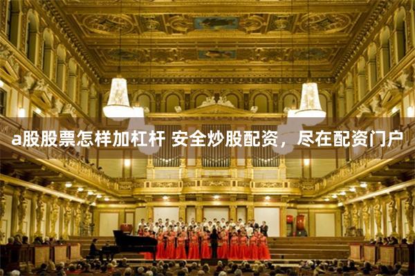 a股股票怎样加杠杆 安全炒股配资，尽在配资门户