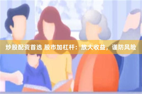 炒股配资首选 股市加杠杆：放大收益，谨防风险