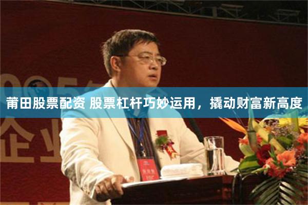 莆田股票配资 股票杠杆巧妙运用，撬动财富新高度