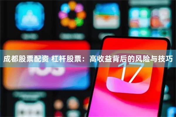 成都股票配资 杠杆股票：高收益背后的风险与技巧