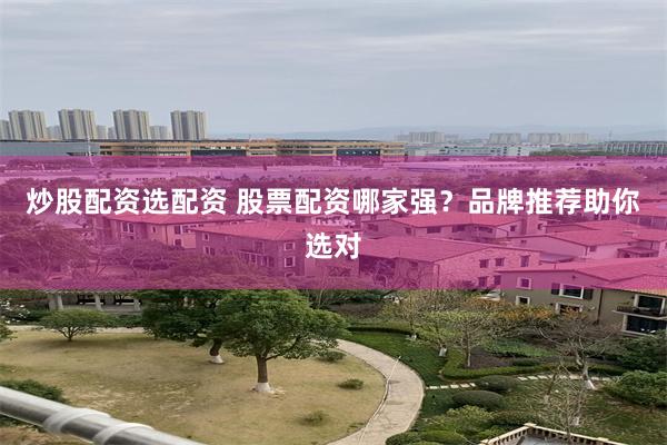炒股配资选配资 股票配资哪家强？品牌推荐助你选对