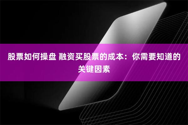 股票如何操盘 融资买股票的成本：你需要知道的关键因素