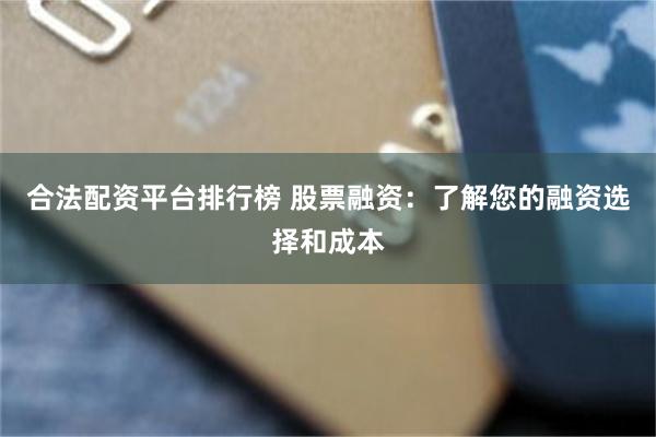 合法配资平台排行榜 股票融资：了解您的融资选择和成本