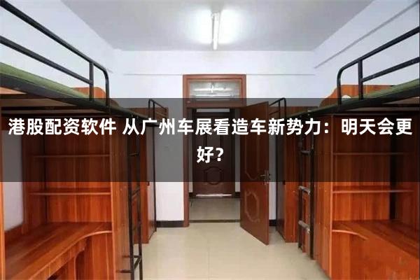 港股配资软件 从广州车展看造车新势力：明天会更好？