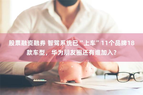 股票融资融券 智驾系统已“上车”11个品牌18款车型，华为朋友圈还有谁加入？