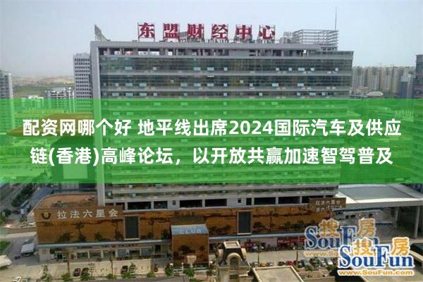 配资网哪个好 地平线出席2024国际汽车及供应链(香港)高峰论坛，以开放共赢加速智驾普及