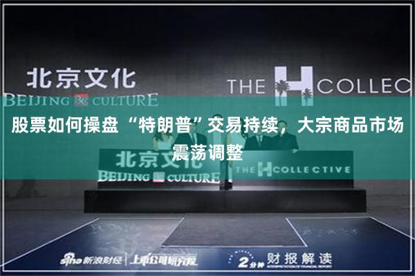股票如何操盘 “特朗普”交易持续，大宗商品市场震荡调整