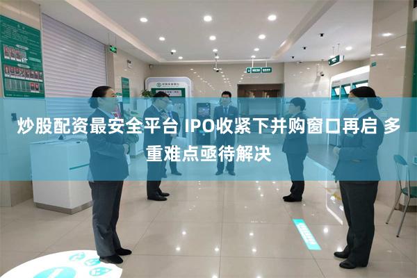 炒股配资最安全平台 IPO收紧下并购窗口再启 多重难点亟待解决
