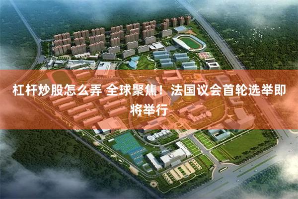 杠杆炒股怎么弄 全球聚焦！法国议会首轮选举即将举行