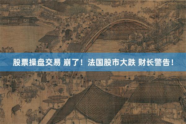 股票操盘交易 崩了！法国股市大跌 财长警告！