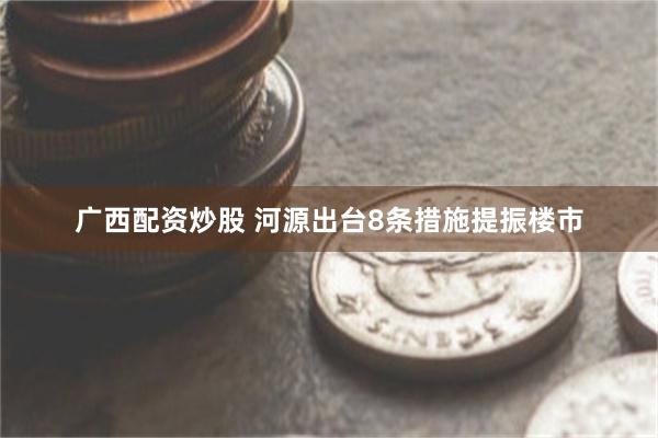 广西配资炒股 河源出台8条措施提振楼市