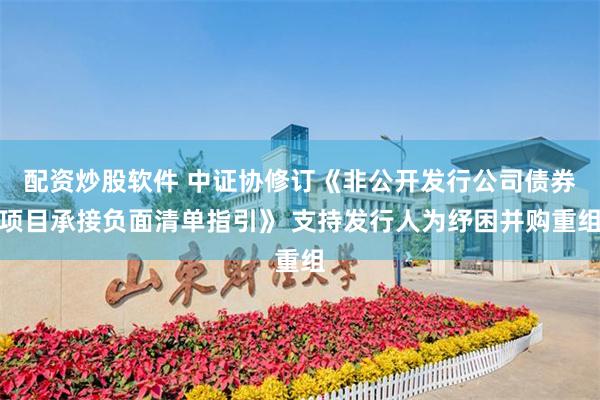 配资炒股软件 中证协修订《非公开发行公司债券项目承接负面清单指引》 支持发行人为纾困并购重组