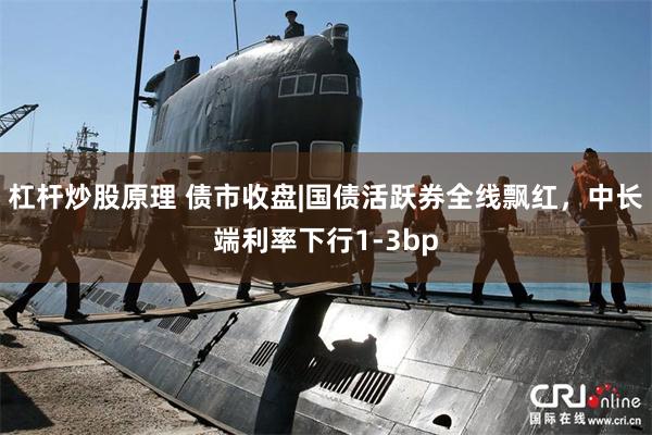 杠杆炒股原理 债市收盘|国债活跃券全线飘红，中长端利率下行1-3bp