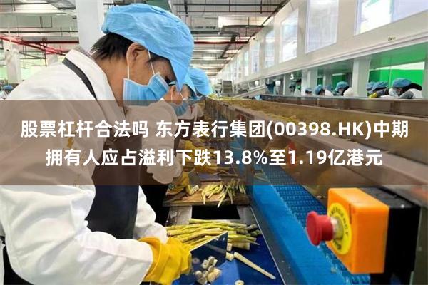 股票杠杆合法吗 东方表行集团(00398.HK)中期拥有人应占溢利下跌13.8%至1.19亿港元