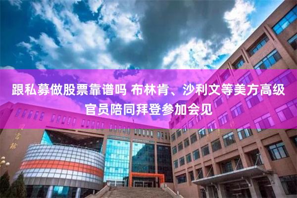 跟私募做股票靠谱吗 布林肯、沙利文等美方高级官员陪同拜登参加会见