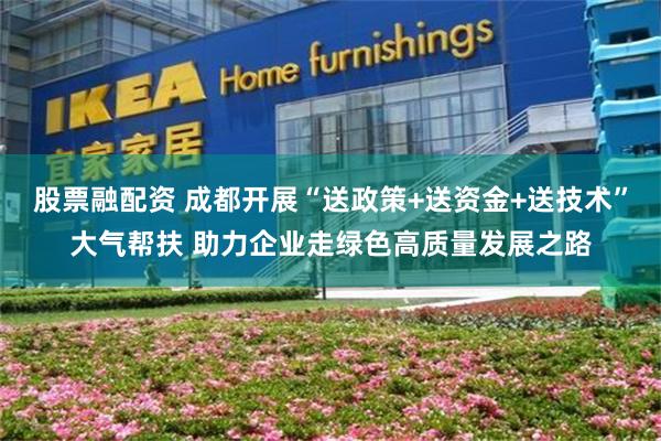 股票融配资 成都开展“送政策+送资金+送技术”大气帮扶 助力企业走绿色高质量发展之路