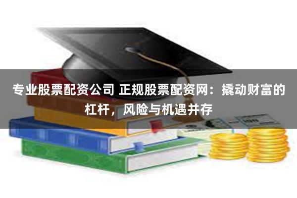 专业股票配资公司 正规股票配资网：撬动财富的杠杆，风险与机遇并存