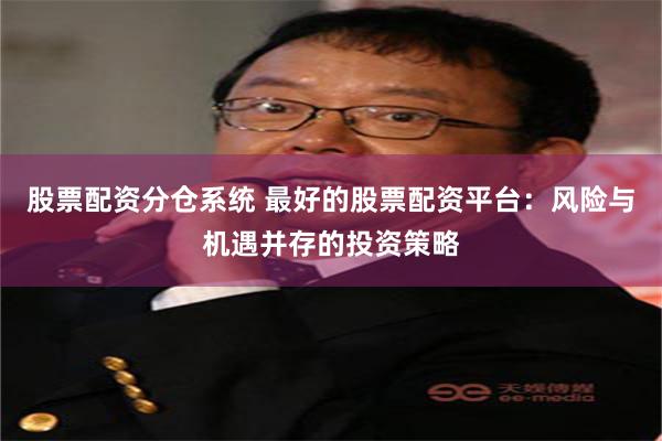 股票配资分仓系统 最好的股票配资平台：风险与机遇并存的投资策略
