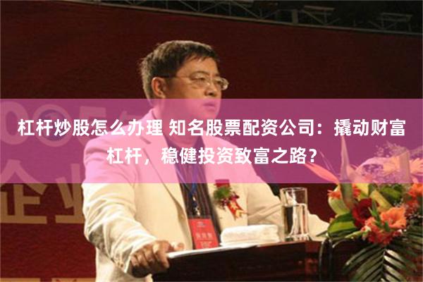 杠杆炒股怎么办理 知名股票配资公司：撬动财富杠杆，稳健投资致富之路？