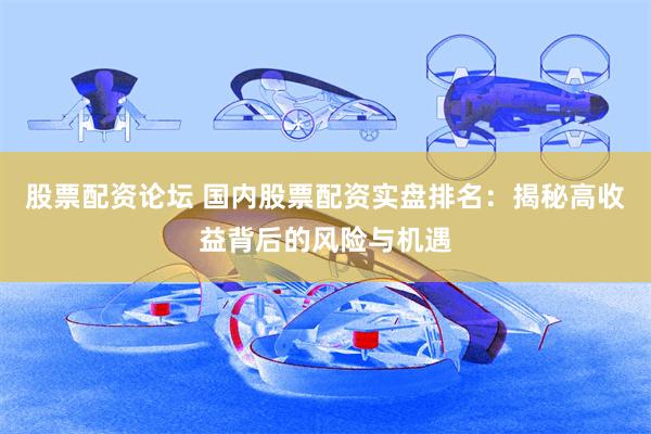 股票配资论坛 国内股票配资实盘排名：揭秘高收益背后的风险与机遇