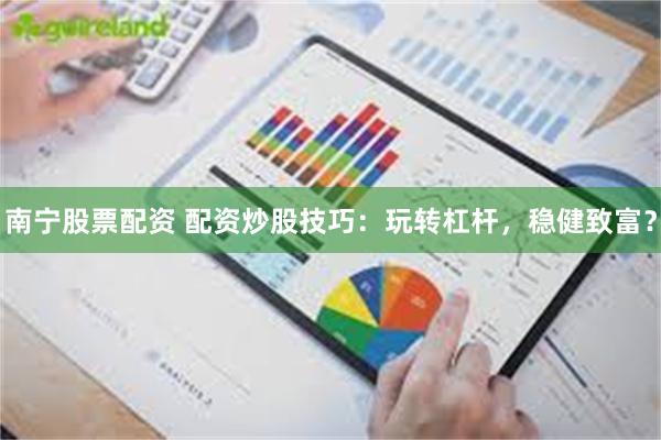 南宁股票配资 配资炒股技巧：玩转杠杆，稳健致富？