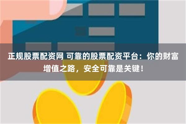 正规股票配资网 可靠的股票配资平台：你的财富增值之路，安全可靠是关键！