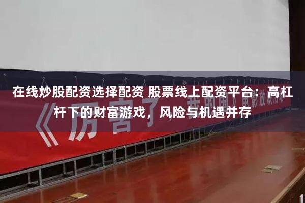 在线炒股配资选择配资 股票线上配资平台：高杠杆下的财富游戏，风险与机遇并存