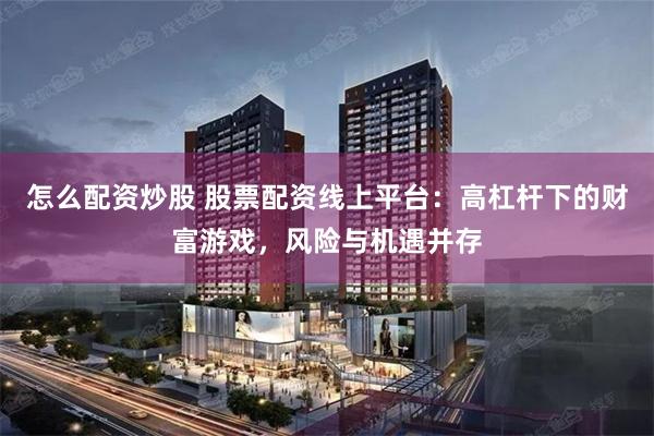 怎么配资炒股 股票配资线上平台：高杠杆下的财富游戏，风险与机遇并存