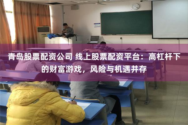青岛股票配资公司 线上股票配资平台：高杠杆下的财富游戏，风险与机遇并存