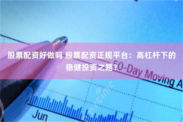 股票配资好做吗 股票配资正规平台：高杠杆下的稳健投资之路？