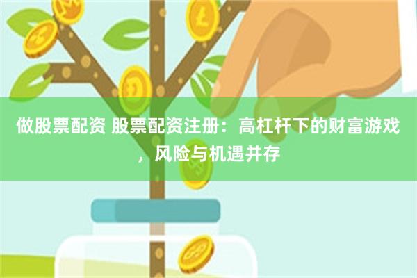 做股票配资 股票配资注册：高杠杆下的财富游戏，风险与机遇并存