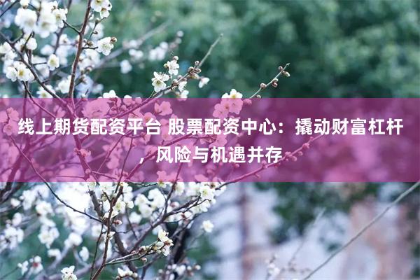线上期货配资平台 股票配资中心：撬动财富杠杆，风险与机遇并存