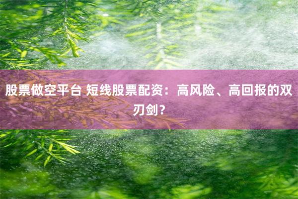 股票做空平台 短线股票配资：高风险、高回报的双刃剑？