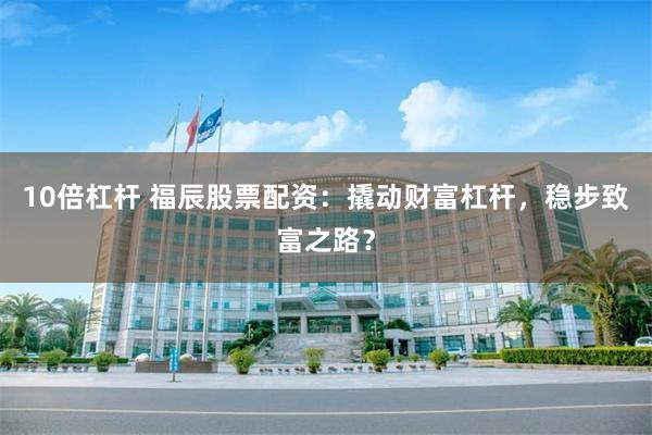 10倍杠杆 福辰股票配资：撬动财富杠杆，稳步致富之路？