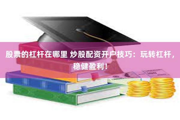 股票的杠杆在哪里 炒股配资开户技巧：玩转杠杆，稳健盈利！