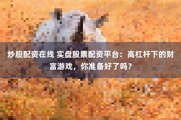 炒股配资在线 实盘股票配资平台：高杠杆下的财富游戏，你准备好了吗？