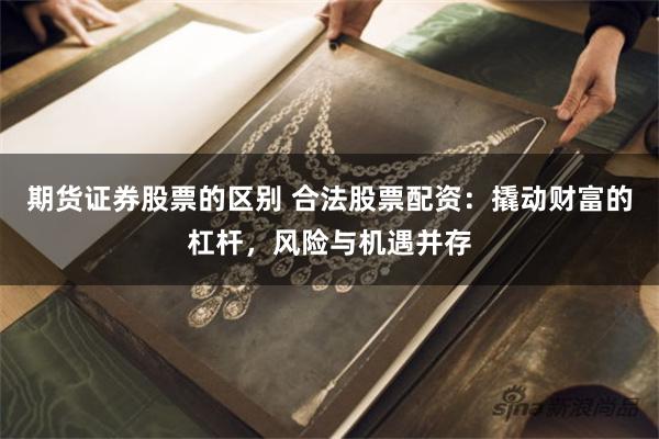 期货证券股票的区别 合法股票配资：撬动财富的杠杆，风险与机遇并存