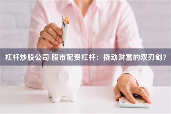 杠杆炒股公司 股市配资杠杆：撬动财富的双刃剑？