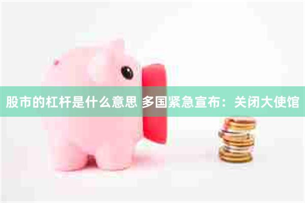 股市的杠杆是什么意思 多国紧急宣布：关闭大使馆