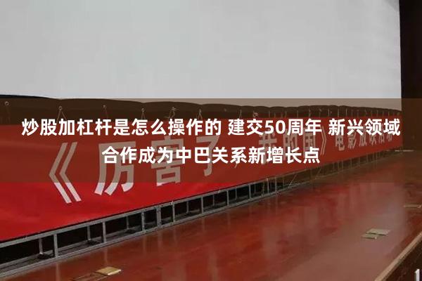 炒股加杠杆是怎么操作的 建交50周年 新兴领域合作成为中巴关系新增长点