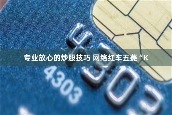 专业放心的炒股技巧 网络红车五菱“K