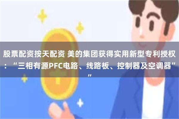 股票配资按天配资 美的集团获得实用新型专利授权：“三相有源PFC电路、线路板、控制器及空调器”