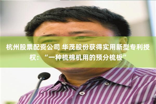 杭州股票配资公司 华茂股份获得实用新型专利授权：“一种梳棉机用的预分梳板”
