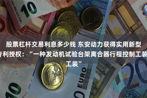 股票杠杆交易利息多少钱 东安动力获得实用新型专利授权：“一种发动机试验台架离合器行程控制工装”