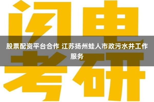 股票配资平台合作 江苏扬州蛙人市政污水井工作服务