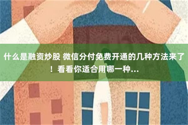 什么是融资炒股 微信分付免费开通的几种方法来了！看看你适合用哪一种...