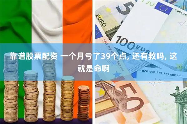 靠谱股票配资 一个月亏了39个点, 还有救吗, 这就是命啊