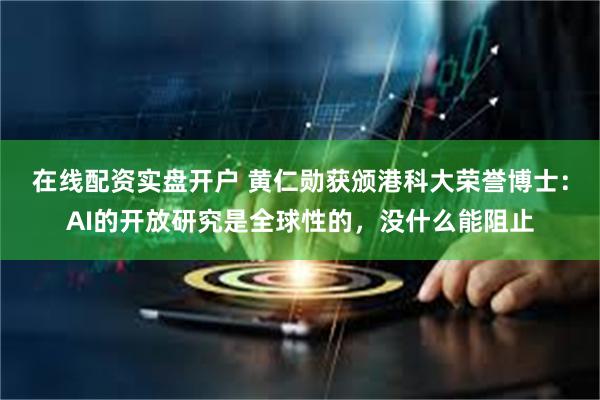 在线配资实盘开户 黄仁勋获颁港科大荣誉博士：AI的开放研究是全球性的，没什么能阻止