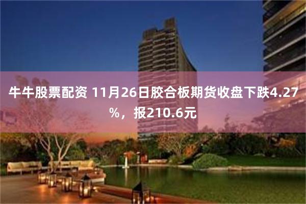 牛牛股票配资 11月26日胶合板期货收盘下跌4.27%，报210.6元
